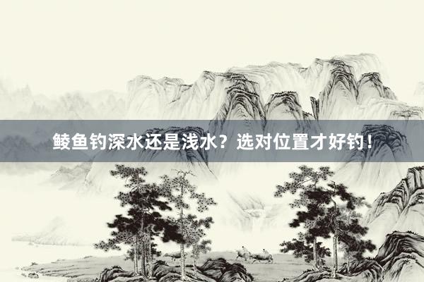 鲮鱼钓深水还是浅水？选对位置才好钓！
