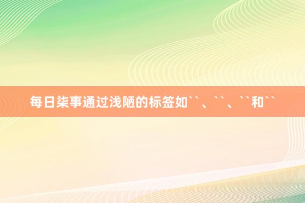 每日柒事通过浅陋的标签如``、``、``和``